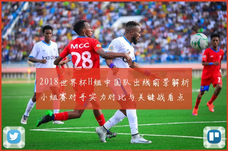 2018世界杯H组中国队出线前景解析小组赛对手实力对比与关键战看点