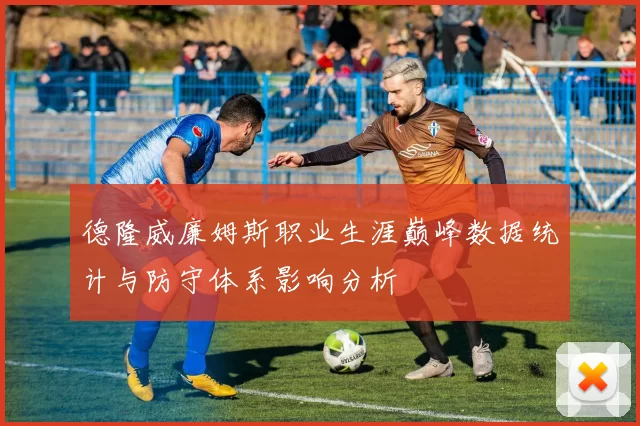 德隆威廉姆斯职业生涯巅峰数据统计与防守体系影响分析