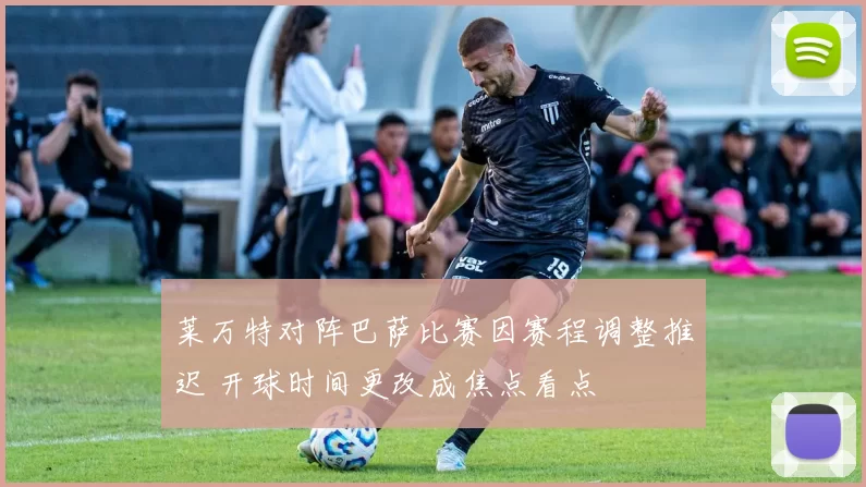 莱万特对阵巴萨比赛因赛程调整推迟 开球时间更改成焦点看点