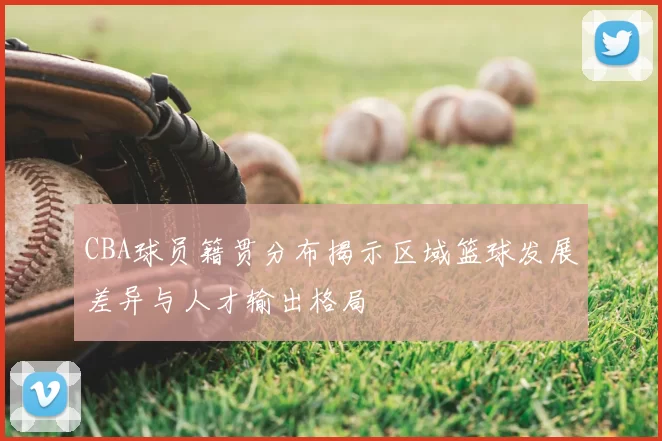 CBA球员籍贯分布揭示区域篮球发展差异与人才输出格局