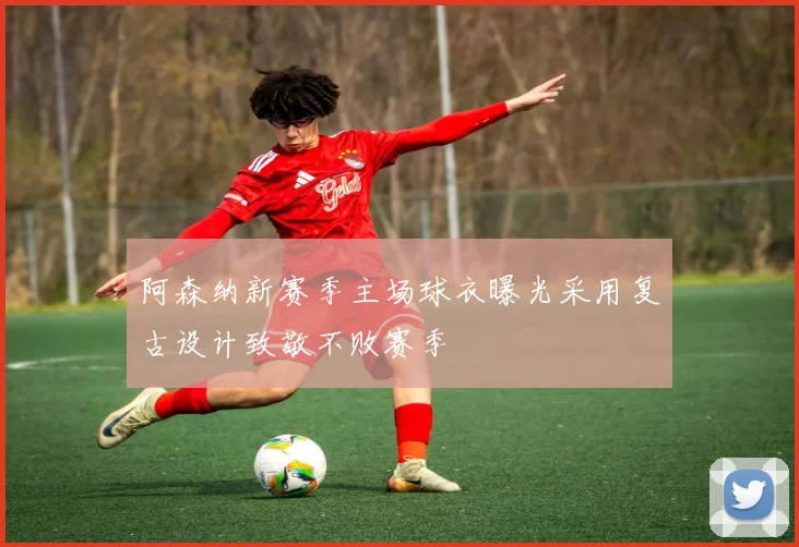 阿森纳新赛季主场球衣曝光采用复古设计致敬不败赛季