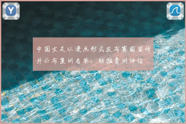 中国女足以漫画形式发布赛前宣传并公布集训名单,助推青训评估