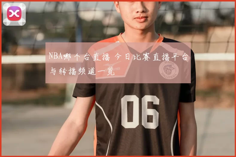 NBA哪个台直播 今日比赛直播平台与转播频道一览