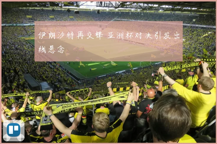 伊朗沙特再交锋 亚洲杯对决引发出线悬念