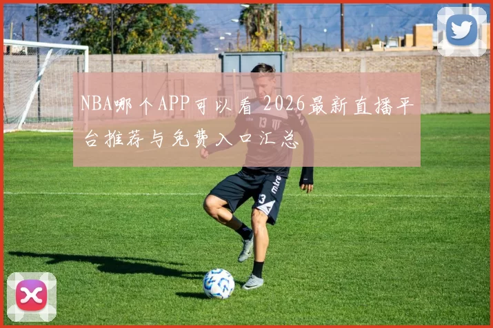 NBA哪个APP可以看 2026最新直播平台推荐与免费入口汇总