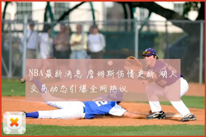 NBA最新消息 詹姆斯伤情更新 湖人交易动态引爆全网热议