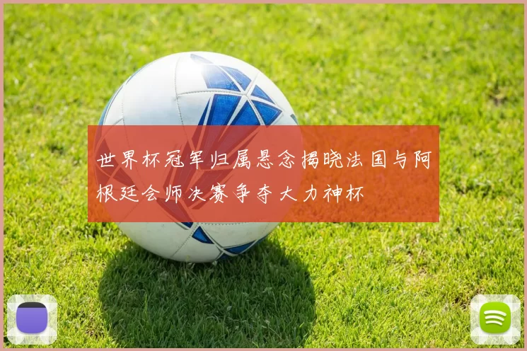 世界杯冠军归属悬念揭晓法国与阿根廷会师决赛争夺大力神杯