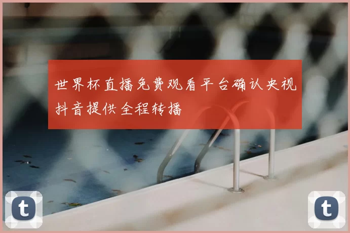 世界杯直播免费观看平台确认央视抖音提供全程转播