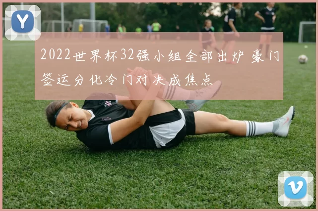 2022世界杯32强小组全部出炉 豪门签运分化冷门对决成焦点