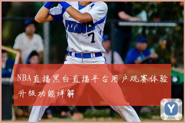 NBA直播黑白直播平台用户观赛体验升级功能详解