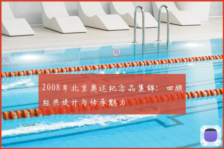 2008年北京奥运纪念品集锦:回顾经典设计与传承魅力