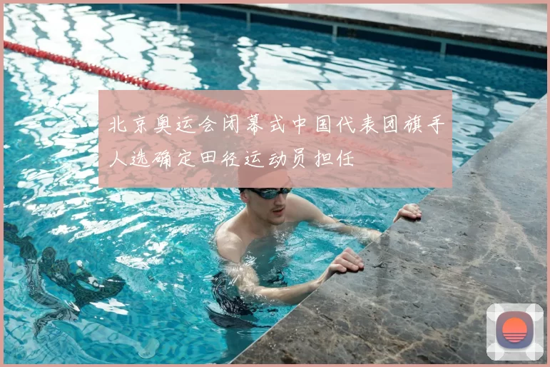 北京奥运会闭幕式中国代表团旗手人选确定田径运动员担任