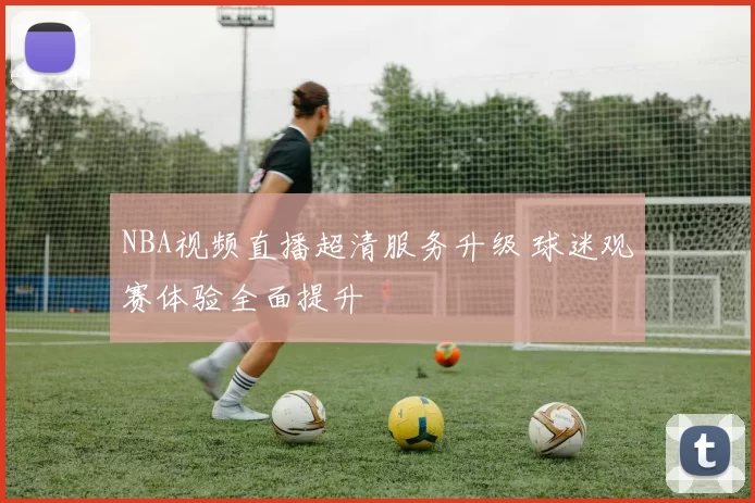 NBA视频直播超清服务升级 球迷观赛体验全面提升