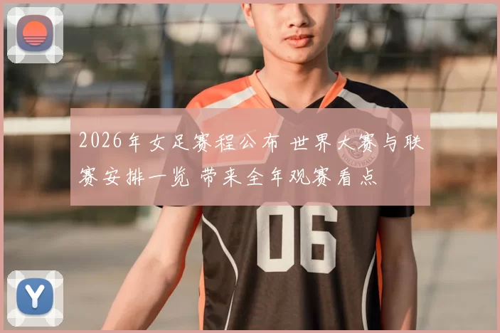 2026年女足赛程公布 世界大赛与联赛安排一览 带来全年观赛看点
