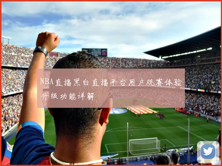 NBA直播黑白直播平台用户观赛体验升级功能详解