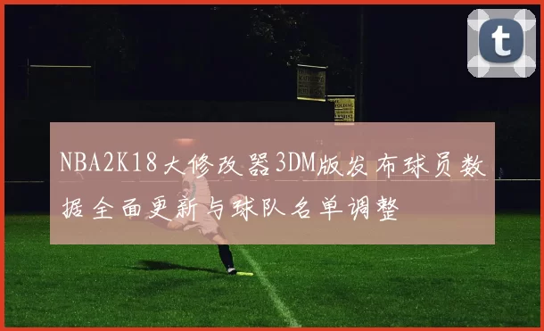 NBA2K18大修改器3DM版发布球员数据全面更新与球队名单调整