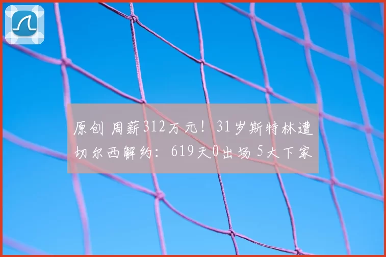 原创 周薪312万元！31岁斯特林遭切尔西解约：619天0出场 5大下家曝光