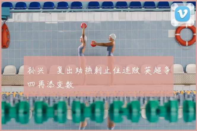 孙兴慜复出助热刺止住连败 英超争四再添变数