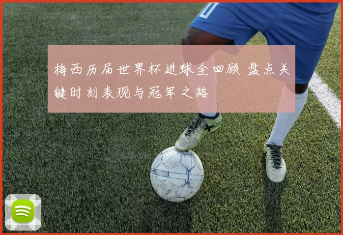 梅西历届世界杯进球全回顾 盘点关键时刻表现与冠军之路