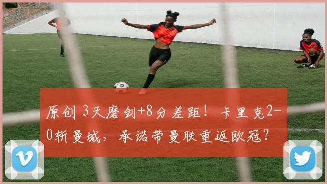 原创 3天磨剑+8分差距！卡里克2-0斩曼城，承诺带曼联重返欧冠？