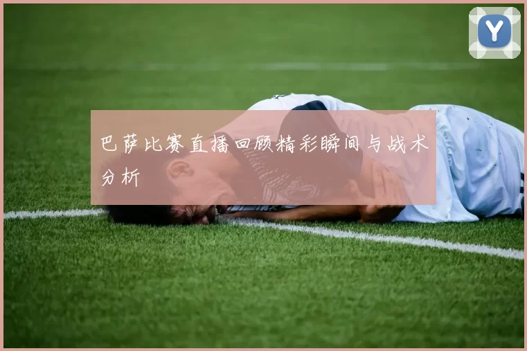 巴萨比赛直播回顾精彩瞬间与战术分析
