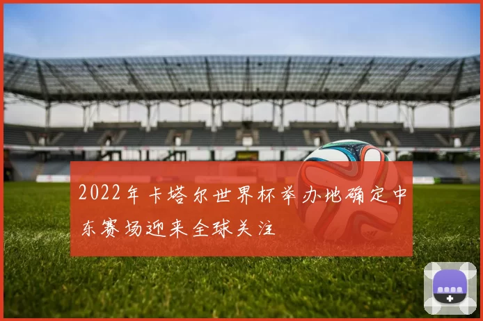 2022年卡塔尔世界杯举办地确定中东赛场迎来全球关注