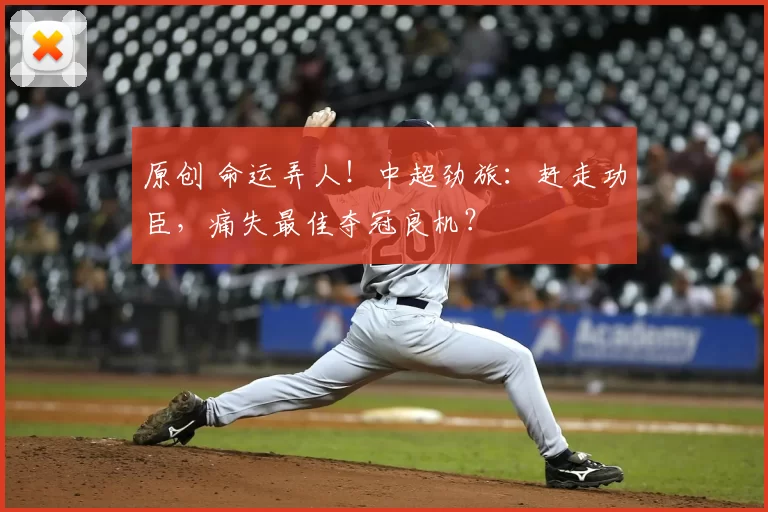 原创 命运弄人！中超劲旅：赶走功臣，痛失最佳夺冠良机？
