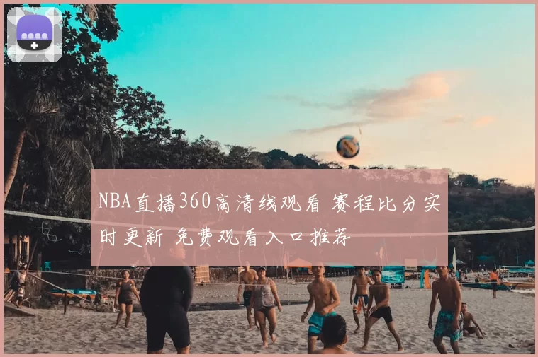 NBA直播360高清线观看 赛程比分实时更新 免费观看入口推荐