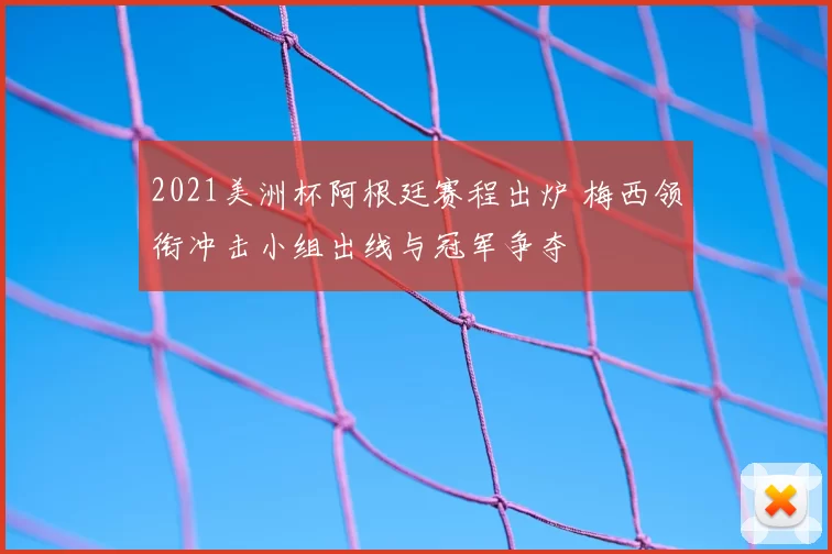 2021美洲杯阿根廷赛程出炉 梅西领衔冲击小组出线与冠军争夺
