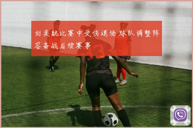 刘奕航比赛中受伤退场 球队调整阵容备战后续赛事