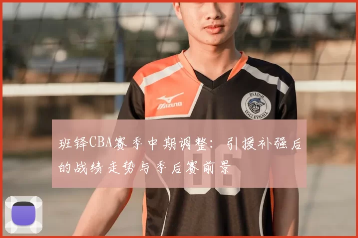 班铎CBA赛季中期调整:引援补强后的战绩走势与季后赛前景