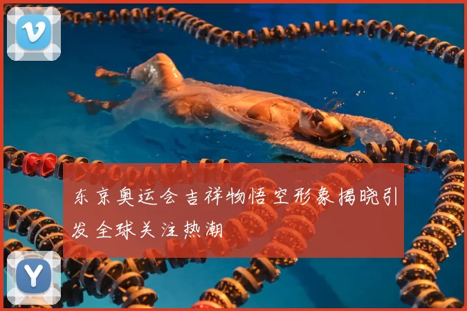 东京奥运会吉祥物悟空形象揭晓引发全球关注热潮