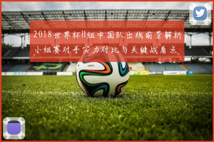 2018世界杯H组中国队出线前景解析小组赛对手实力对比与关键战看点