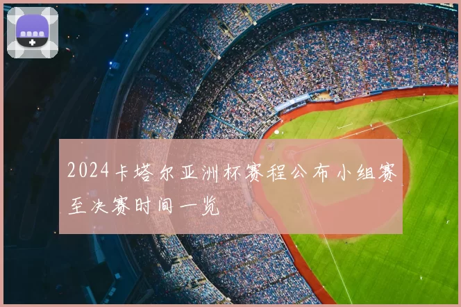 2024卡塔尔亚洲杯赛程公布小组赛至决赛时间一览