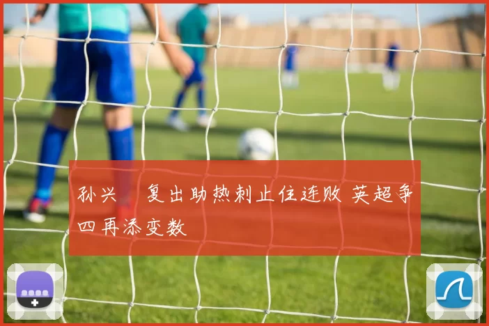 孙兴慜复出助热刺止住连败 英超争四再添变数