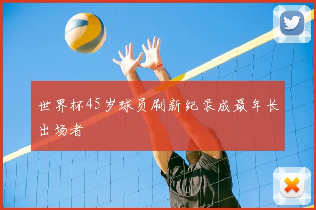 世界杯45岁球员刷新纪录成最年长出场者