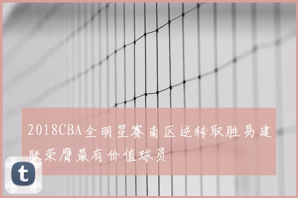 2018CBA全明星赛南区逆转取胜易建联荣膺最有价值球员