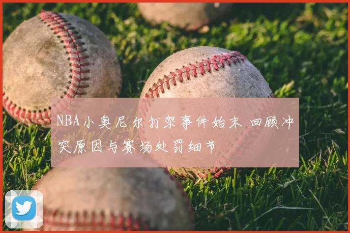 NBA小奥尼尔打架事件始末 回顾冲突原因与赛场处罚细节