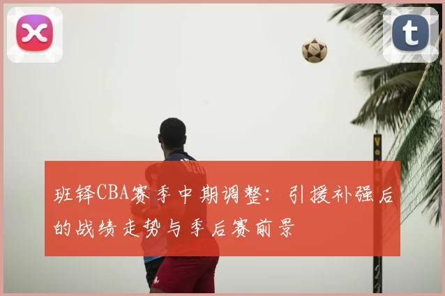 班铎CBA赛季中期调整:引援补强后的战绩走势与季后赛前景