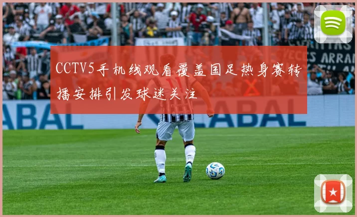 CCTV5手机线观看覆盖国足热身赛转播安排引发球迷关注