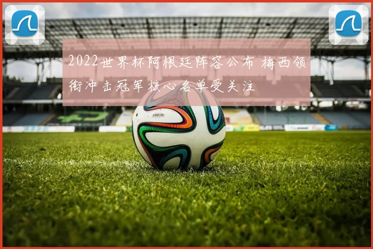 2022世界杯阿根廷阵容公布 梅西领衔冲击冠军核心名单受关注