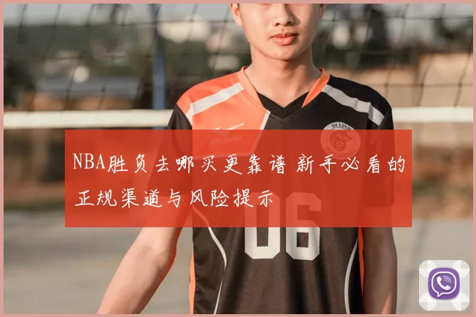 NBA胜负去哪买更靠谱 新手必看的正规渠道与风险提示