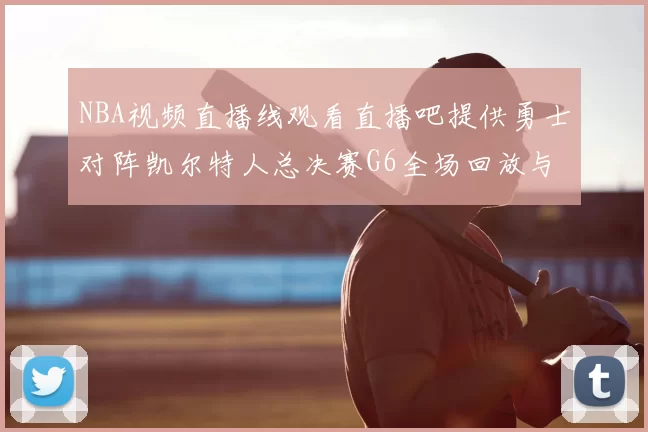 NBA视频直播线观看直播吧提供勇士对阵凯尔特人总决赛G6全场回放与战术解析
