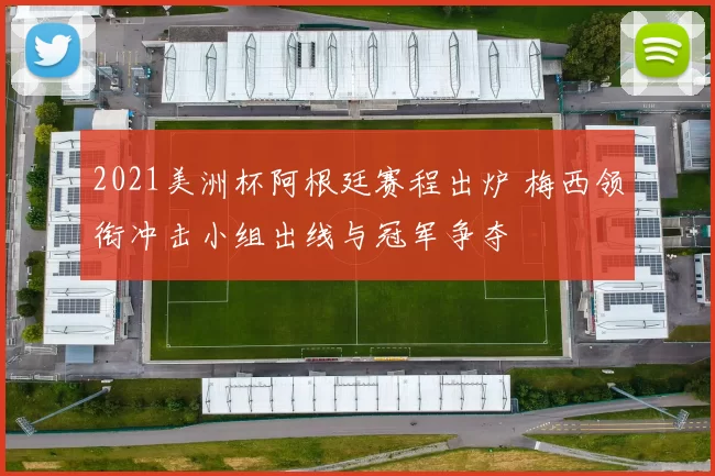 2021美洲杯阿根廷赛程出炉 梅西领衔冲击小组出线与冠军争夺