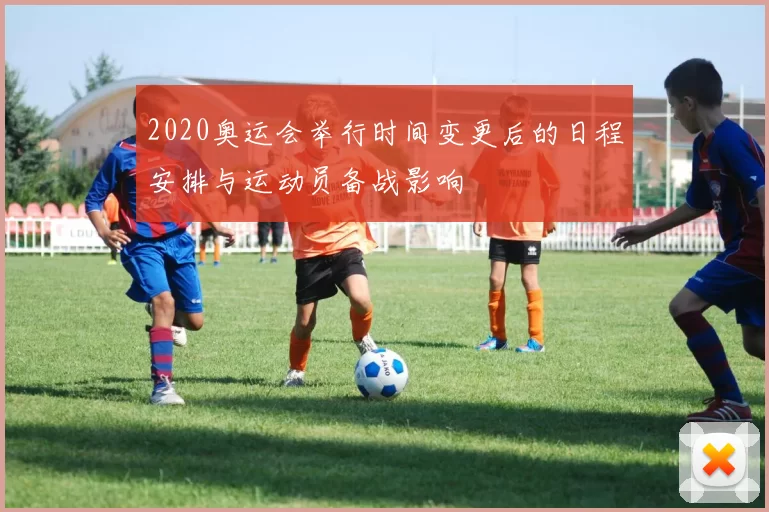 2020奥运会举行时间变更后的日程安排与运动员备战影响