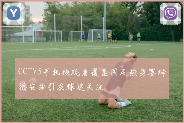 CCTV5手机线观看覆盖国足热身赛转播安排引发球迷关注