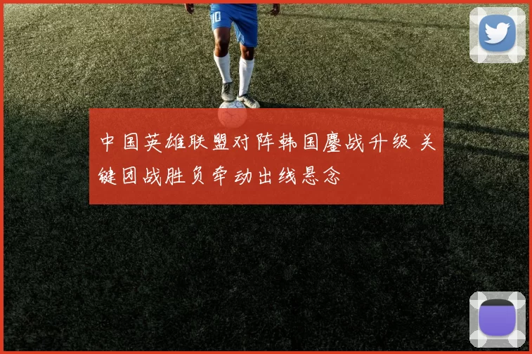 中国英雄联盟对阵韩国鏖战升级 关键团战胜负牵动出线悬念