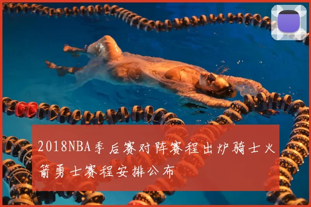 2018NBA季后赛对阵赛程出炉骑士火箭勇士赛程安排公布