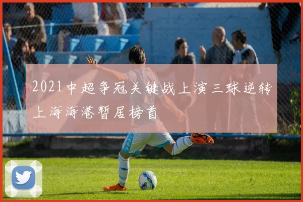 2021中超争冠关键战上演三球逆转上海海港暂居榜首