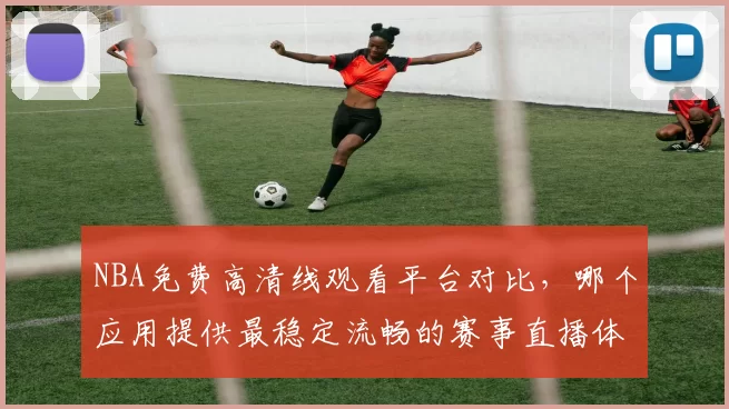 NBA免费高清线观看平台对比，哪个应用提供最稳定流畅的赛事直播体验